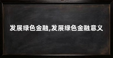 发展绿色金融,发展绿色金融意义