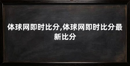 体球网即时比分,体球网即时比分最新比分