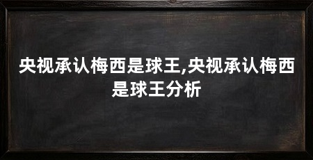 央视承认梅西是球王,央视承认梅西是球王分析