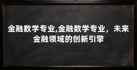 金融数学专业,金融数学专业，未来金融领域的创新引擎