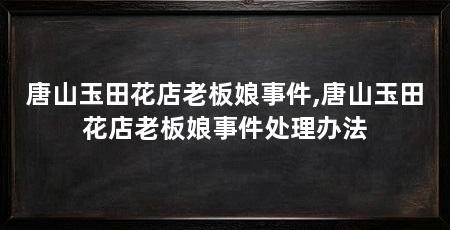 唐山玉田花店老板娘事件,唐山玉田花店老板娘事件处理办法