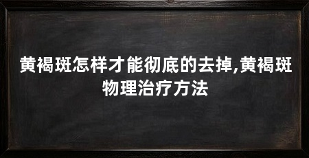 黄褐斑怎样才能彻底的去掉,黄褐斑物理治疗方法