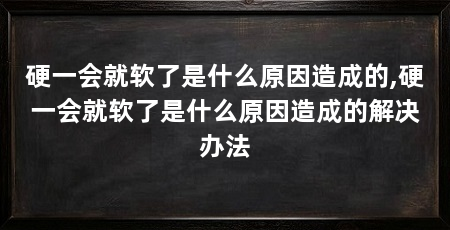 硬一会就软了是什么原因造成的,硬一会就软了是什么原因造成的解决办法