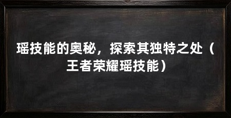 瑶技能的奥秘,探索其独特之处(王者荣耀瑶技能)