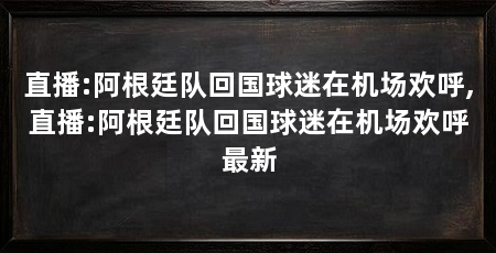 直播:阿根廷队回国球迷在机场欢呼,直播:阿根廷队回国球迷在机场欢呼最新