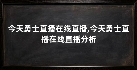今天勇士直播在线直播,今天勇士直播在线直播分析