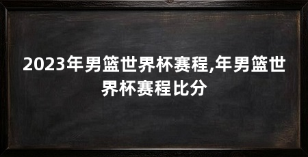 2023年男篮世界杯赛程,年男篮世界杯赛程比分