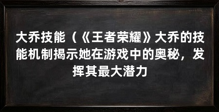 大乔技能(《王者荣耀》大乔的技能机制揭示她在游戏中的奥秘,发挥其最大潜力