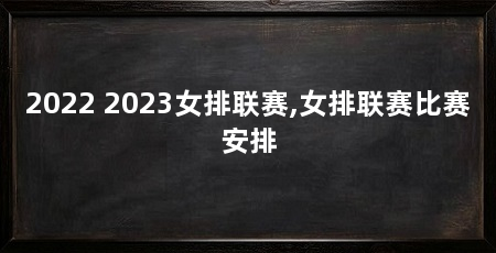 2022 2023女排联赛,女排联赛比赛安排