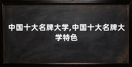 中国十大名牌大学,中国十大名牌大学特色