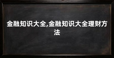 金融知识大全,金融知识大全理财方法