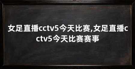 女足直播cctv5今天比赛,女足直播cctv5今天比赛赛事
