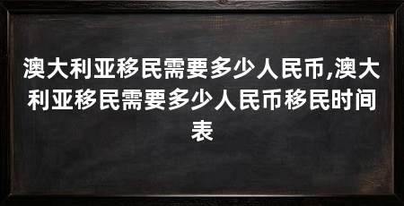 澳大利亚移民需要多少人民币,澳大利亚移民需要多少人民币移民时间表