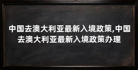 中国去澳大利亚最新入境政策,中国去澳大利亚最新入境政策办理
