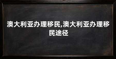 澳大利亚办理移民,澳大利亚办理移民途径