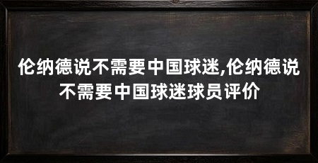 伦纳德说不需要中国球迷,伦纳德说不需要中国球迷球员评价