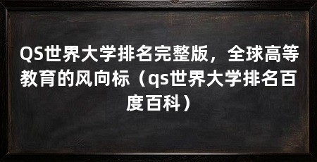 QS世界大学排名完整版，全球高等教育的风向标（qs世界大学排名百度百科）