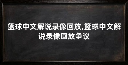 篮球中文解说录像回放,篮球中文解说录像回放争议