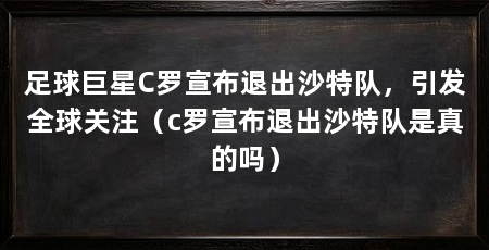 足球巨星C罗宣布退出沙特队，引发全球关注（c罗宣布退出沙特队是真的吗）