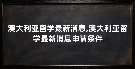 澳大利亚留学最新消息,澳大利亚留学最新消息申请条件
