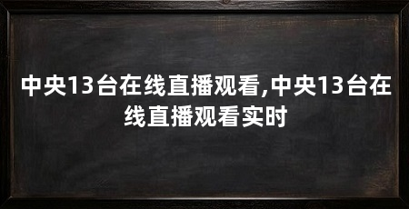 中央13台在线直播观看,中央13台在线直播观看实时