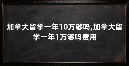 加拿大留学一年10万够吗,加拿大留学一年1万够吗费用