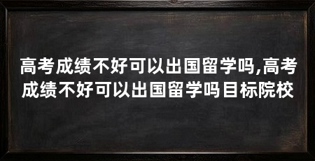 高考成绩不好可以出国留学吗,高考成绩不好可以出国留学吗目标院校