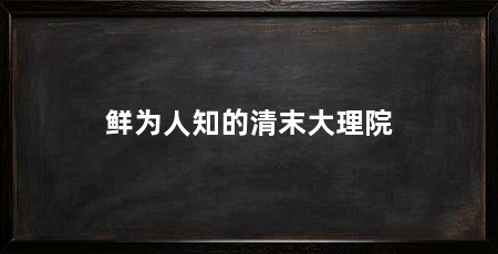 鲜为人知的清末大理院