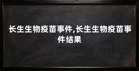 长生生物疫苗事件,长生生物疫苗事件结果