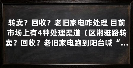 转卖？回收？老旧家电咋处理 目前市场上有4种处理渠道（区湘雅路转卖？回收？老旧家电跑到阳台喊“市场上有4种处理渠道”
