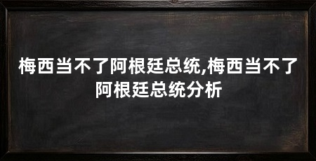 梅西当不了阿根廷总统,梅西当不了阿根廷总统分析