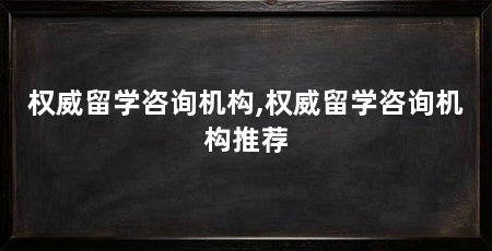 权威留学咨询机构,权威留学咨询机构推荐