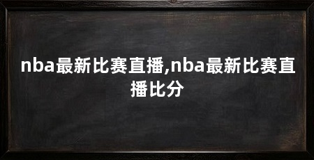 nba最新比赛直播,nba最新比赛直播比分