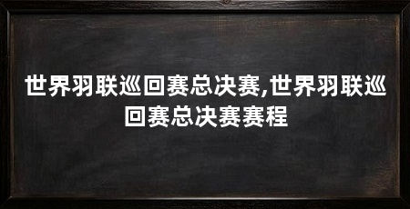 世界羽联巡回赛总决赛,世界羽联巡回赛总决赛赛程