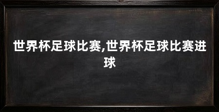 世界杯足球比赛,世界杯足球比赛进球