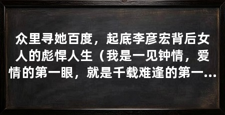 众里寻她百度，起底李彦宏背后女人的彪悍人生（我是一见钟情，爱情的第一眼，就是千载难逢的第一笔“投资”