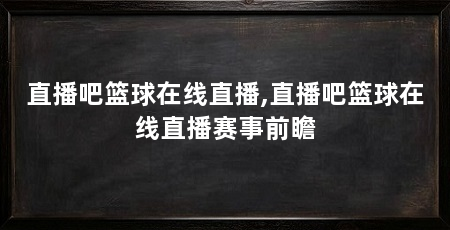 直播吧篮球在线直播,直播吧篮球在线直播赛事前瞻