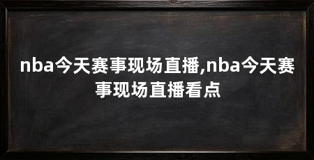nba今天赛事现场直播,nba今天赛事现场直播看点