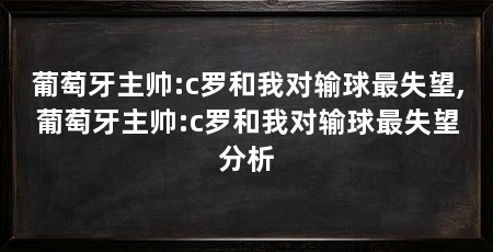 葡萄牙主帅:c罗和我对输球最失望,葡萄牙主帅:c罗和我对输球最失望分析