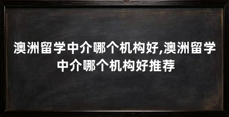 澳洲留学中介哪个机构好,澳洲留学中介哪个机构好推荐