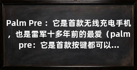 Palm Pre ：它是首款无线充电手机，也是雷军十多年前的最爱（palmpre：它是首款按键都可以用的手机，圆润来自雷军