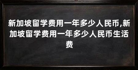 新加坡留学费用一年多少人民币,新加坡留学费用一年多少人民币生活费