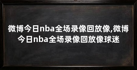微博今日nba全场录像回放像,微博今日nba全场录像回放像球迷