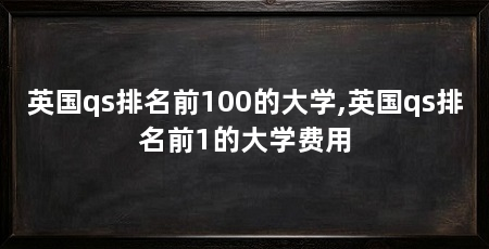 英国qs排名前100的大学,英国qs排名前1的大学费用
