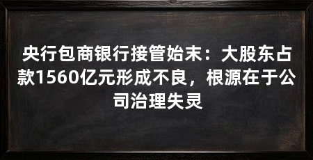 央行包商银行接管始末:大股东占款1560亿元形成不良,根源在于公司治理失灵