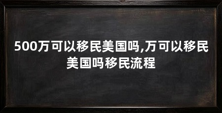 500万可以移民美国吗,万可以移民美国吗移民流程