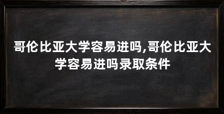 哥伦比亚大学容易进吗,哥伦比亚大学容易进吗录取条件