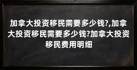 加拿大投资移民需要多少钱?,加拿大投资移民需要多少钱?加拿大投资移民费用明细