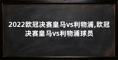 2022欧冠决赛皇马vs利物浦,欧冠决赛皇马vs利物浦球员