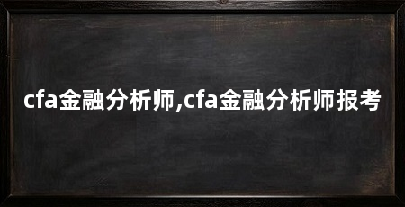 cfa金融分析师,cfa金融分析师报考